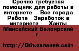 Срочно требуется помощник для работы в интернете. - Все города Работа » Заработок в интернете   . Ханты-Мансийский,Белоярский г.